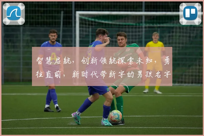 智慧启航，创新领航探索未知，勇往直前，新时代带新字的男孩名字集锦