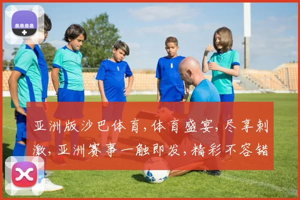 亚洲版沙巴体育,体育盛宴,尽享刺激,亚洲赛事一触即发,精彩不容错过
