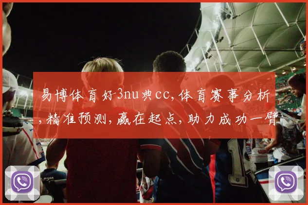 易博体育好3nu典cc,体育赛事分析,精准预测,赢在起点,助力成功一臂之力。