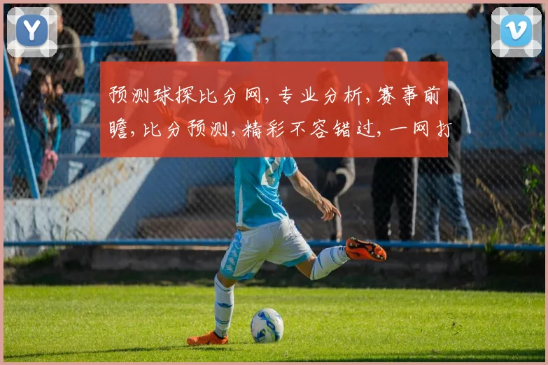 预测球探比分网,专业分析,赛事前瞻,比分预测,精彩不容错过,一网打尽