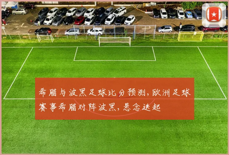 希腊与波黑足球比分预测,欧洲足球赛事希腊对阵波黑,悬念迭起