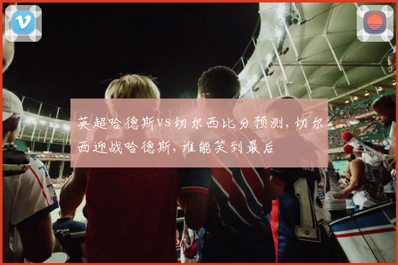 英超哈德斯vs切尔西比分预测,切尔西迎战哈德斯,谁能笑到最后