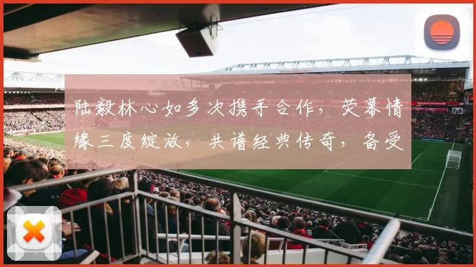 陆毅林心如多次携手合作，荧幕情缘三度绽放，共谱经典传奇，备受瞩目