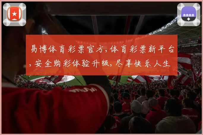 易博体育彩票官方,体育彩票新平台,安全购彩体验升级,尽享快乐人生,一触即达