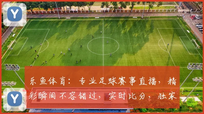 乐鱼体育：专业足球赛事直播，精彩瞬间不容错过，实时比分，独家解析，尽享体育盛宴