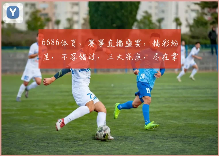 6686体育，赛事直播盛宴，精彩纷呈，不容错过，三大亮点，尽在掌握